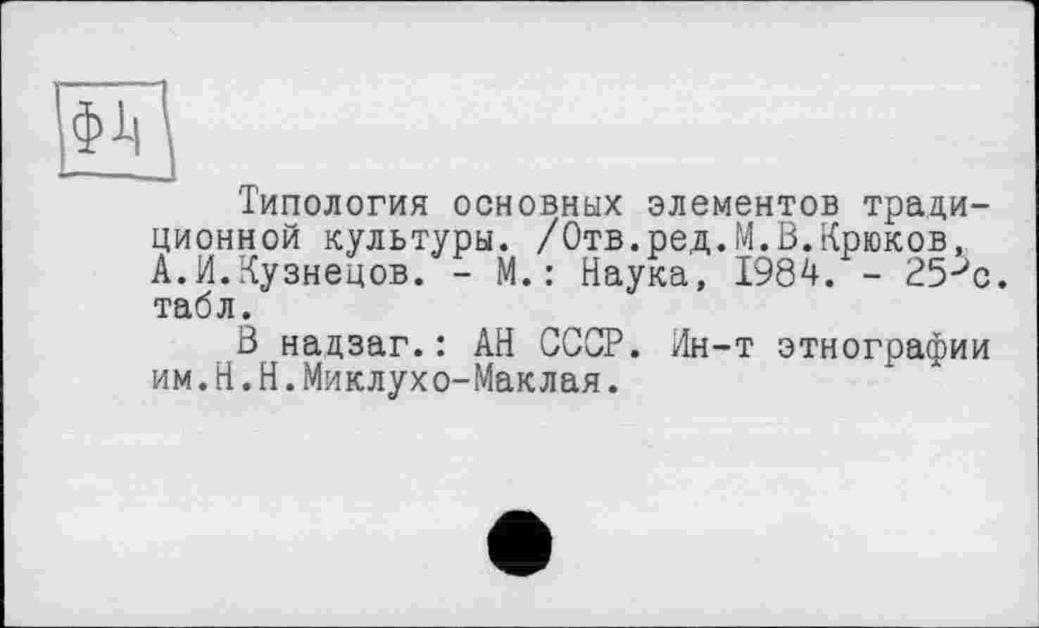 ﻿Типология основных элементов традиционной культуры. /Отв.ред.М.В.Крюков, А.И.Кузнецов. - М.: Наука, 1984. - 25^с табл.
В нацзаг.: АН СССР. Ин-т этнографии им.H.Н.Миклухо-Маклая.